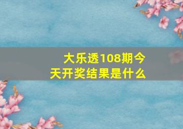 大乐透108期今天开奖结果是什么