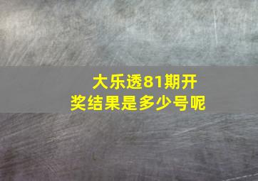 大乐透81期开奖结果是多少号呢