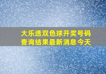 大乐透双色球开奖号码查询结果最新消息今天