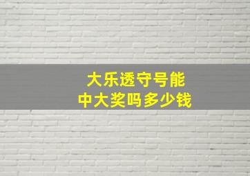 大乐透守号能中大奖吗多少钱