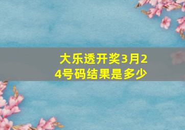 大乐透开奖3月24号码结果是多少