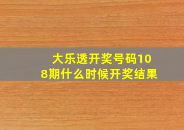 大乐透开奖号码108期什么时候开奖结果