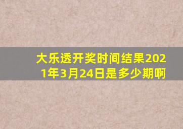 大乐透开奖时间结果2021年3月24日是多少期啊