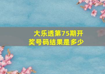 大乐透第75期开奖号码结果是多少