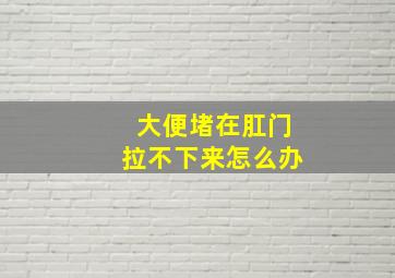 大便堵在肛门拉不下来怎么办