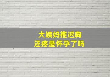 大姨妈推迟胸还疼是怀孕了吗