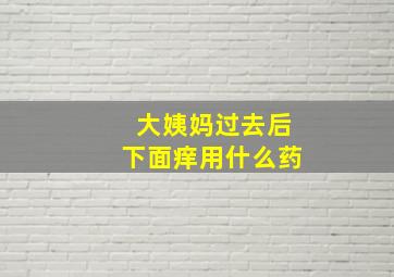 大姨妈过去后下面痒用什么药