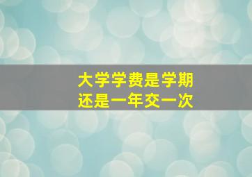 大学学费是学期还是一年交一次