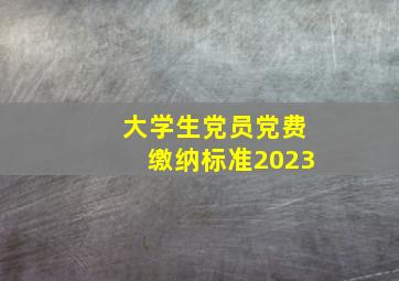 大学生党员党费缴纳标准2023