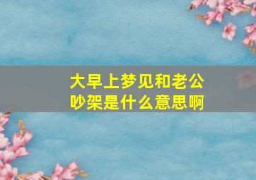 大早上梦见和老公吵架是什么意思啊