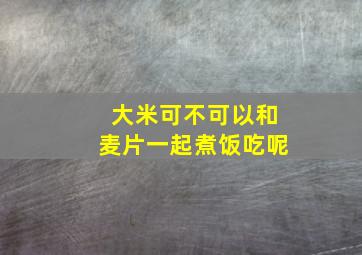 大米可不可以和麦片一起煮饭吃呢