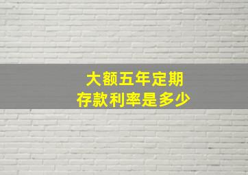 大额五年定期存款利率是多少