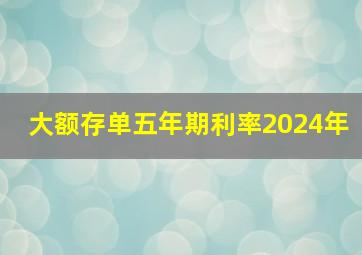 大额存单五年期利率2024年