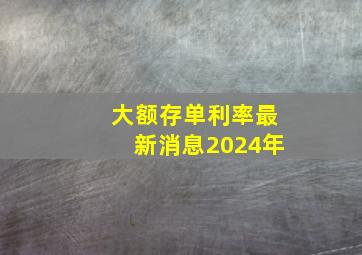 大额存单利率最新消息2024年