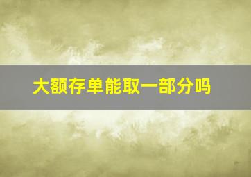 大额存单能取一部分吗