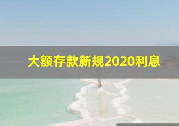 大额存款新规2020利息