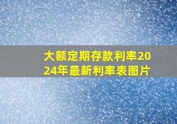 大额定期存款利率2024年最新利率表图片