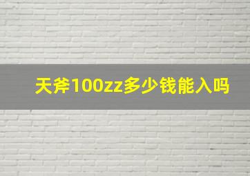 天斧100zz多少钱能入吗