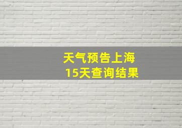 天气预告上海15天查询结果