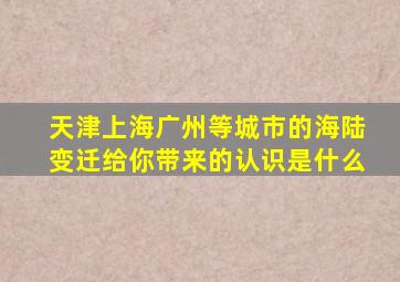 天津上海广州等城市的海陆变迁给你带来的认识是什么