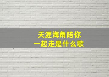 天涯海角陪你一起走是什么歌