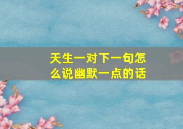 天生一对下一句怎么说幽默一点的话