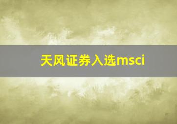 天风证券入选msci