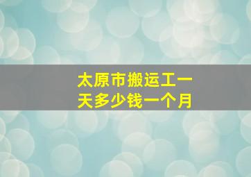 太原市搬运工一天多少钱一个月