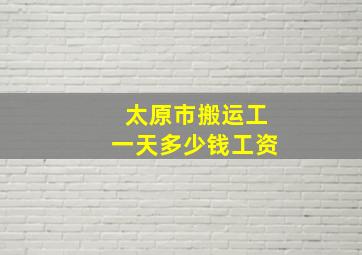 太原市搬运工一天多少钱工资