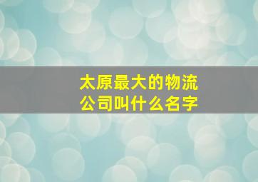 太原最大的物流公司叫什么名字