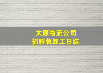 太原物流公司招聘装卸工日结