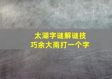 太湖字谜解谜技巧余大南打一个字