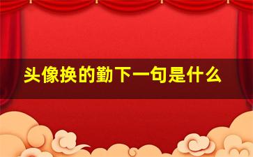 头像换的勤下一句是什么