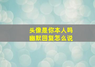 头像是你本人吗幽默回复怎么说