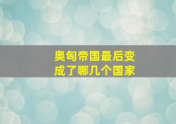 奥匈帝国最后变成了哪几个国家