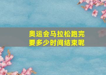 奥运会马拉松跑完要多少时间结束呢