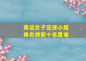 奥运女子足球小组排名榜前十名是谁