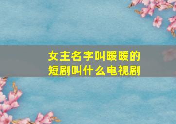 女主名字叫暖暖的短剧叫什么电视剧