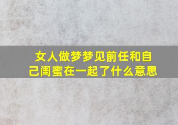 女人做梦梦见前任和自己闺蜜在一起了什么意思