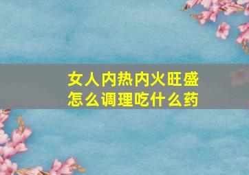 女人内热内火旺盛怎么调理吃什么药