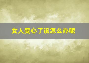 女人变心了该怎么办呢