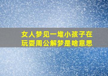 女人梦见一堆小孩子在玩耍周公解梦是啥意思