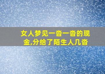 女人梦见一沓一沓的现金,分给了陌生人几沓