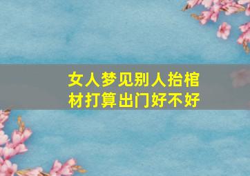 女人梦见别人抬棺材打算出门好不好