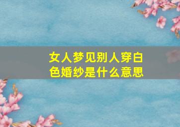 女人梦见别人穿白色婚纱是什么意思