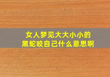 女人梦见大大小小的黑蛇咬自己什么意思啊