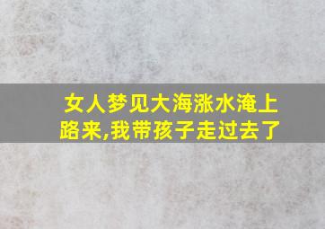 女人梦见大海涨水淹上路来,我带孩子走过去了