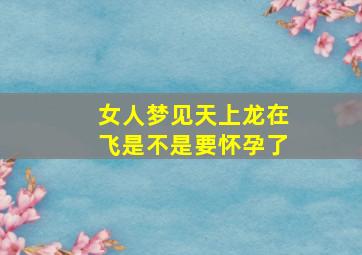 女人梦见天上龙在飞是不是要怀孕了