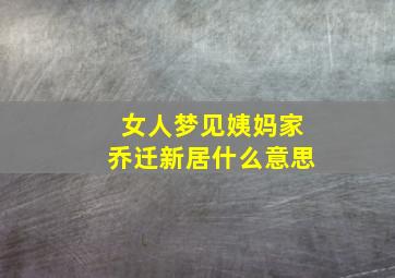 女人梦见姨妈家乔迁新居什么意思