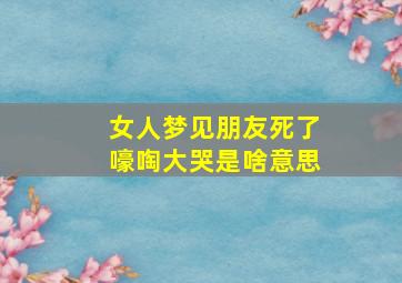 女人梦见朋友死了嚎啕大哭是啥意思